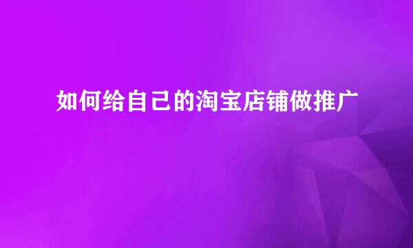 如何给自己的淘宝店铺做推广