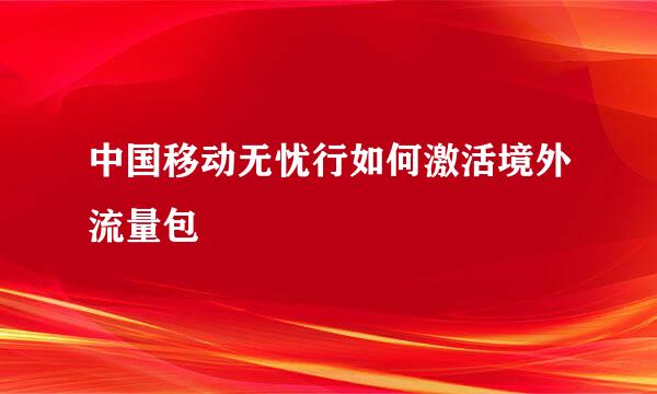 中国移动无忧行如何激活境外流量包