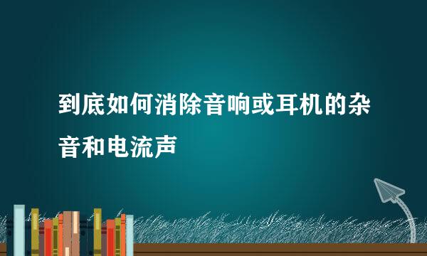 到底如何消除音响或耳机的杂音和电流声