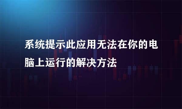 系统提示此应用无法在你的电脑上运行的解决方法
