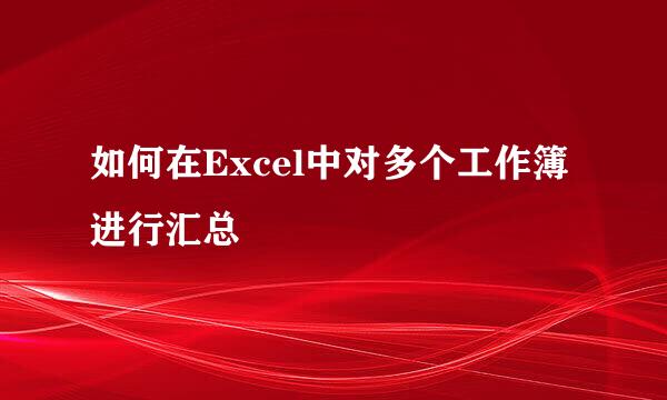 如何在Excel中对多个工作簿进行汇总