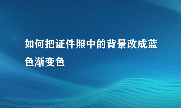如何把证件照中的背景改成蓝色渐变色