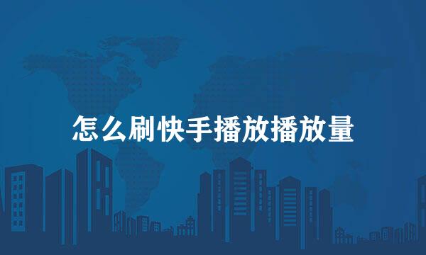 怎么刷快手播放播放量