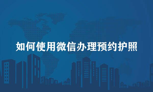 如何使用微信办理预约护照