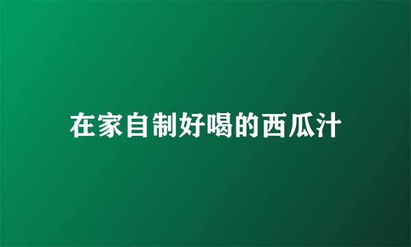 在家自制好喝的西瓜汁