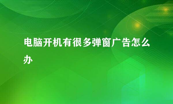 电脑开机有很多弹窗广告怎么办