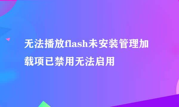 无法播放flash未安装管理加载项已禁用无法启用