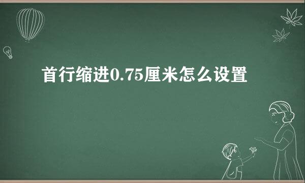 首行缩进0.75厘米怎么设置
