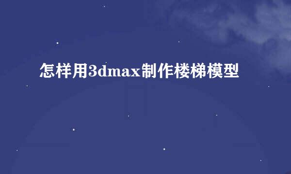 怎样用3dmax制作楼梯模型