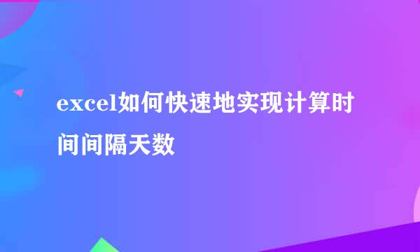 excel如何快速地实现计算时间间隔天数