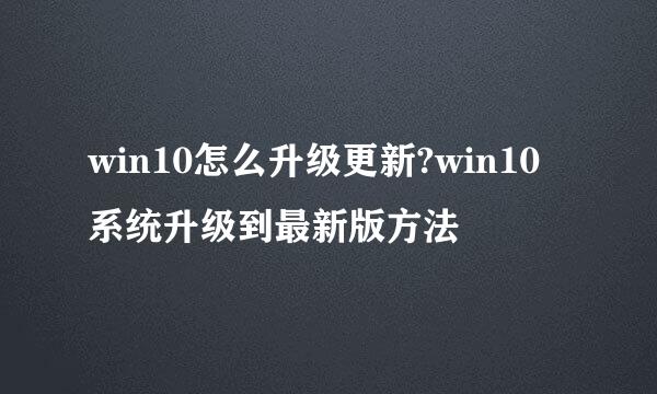 win10怎么升级更新?win10系统升级到最新版方法
