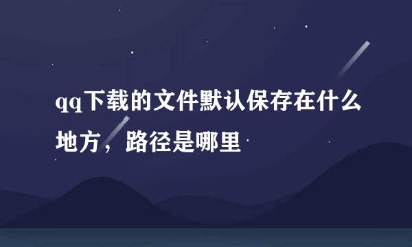 qq下载的文件默认保存在什么地方，路径是哪里