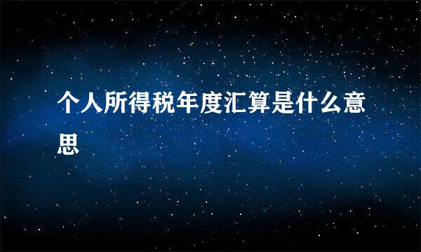 个人所得税年度汇算是什么意思