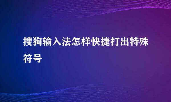 搜狗输入法怎样快捷打出特殊符号
