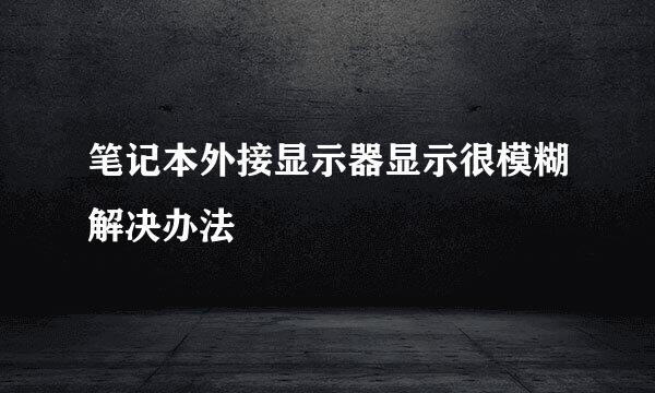 笔记本外接显示器显示很模糊解决办法