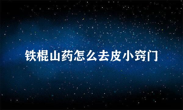 铁棍山药怎么去皮小窍门
