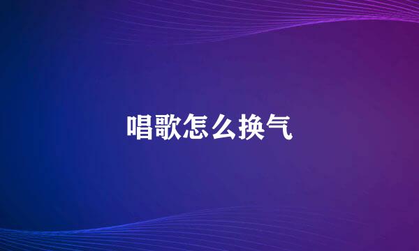 唱歌怎么换气