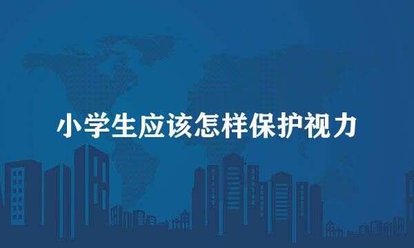 小学生应该怎样保护视力