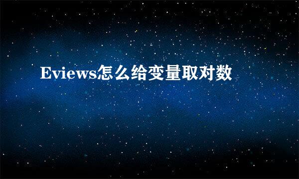 Eviews怎么给变量取对数
