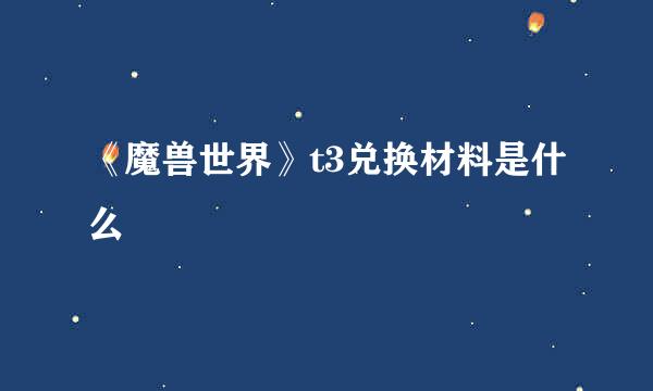 《魔兽世界》t3兑换材料是什么