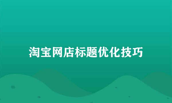 淘宝网店标题优化技巧