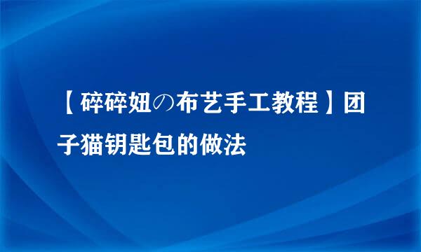 【碎碎妞の布艺手工教程】团子猫钥匙包的做法