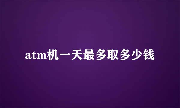 atm机一天最多取多少钱