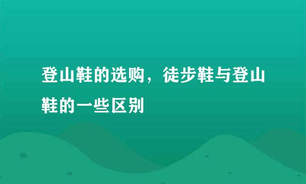 登山鞋的选购，徒步鞋与登山鞋的一些区别