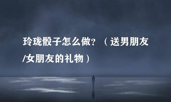 玲珑骰子怎么做？（送男朋友/女朋友的礼物）