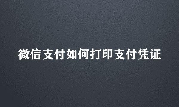 微信支付如何打印支付凭证
