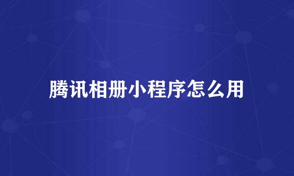 腾讯相册小程序怎么用