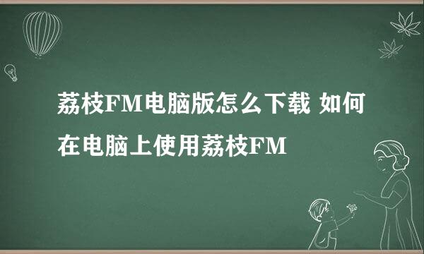 荔枝FM电脑版怎么下载 如何在电脑上使用荔枝FM
