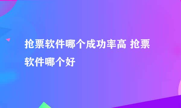 抢票软件哪个成功率高 抢票软件哪个好