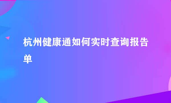 杭州健康通如何实时查询报告单