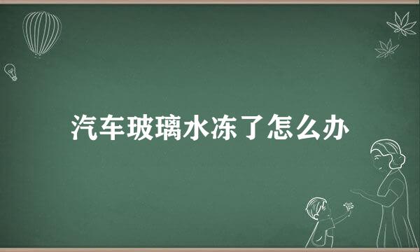 汽车玻璃水冻了怎么办