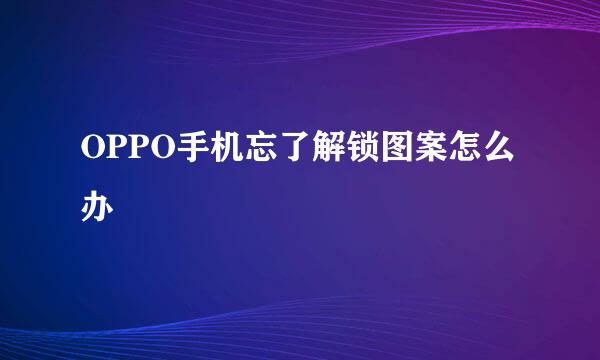 OPPO手机忘了解锁图案怎么办