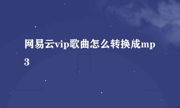 网易云vip歌曲怎么转换成mp3