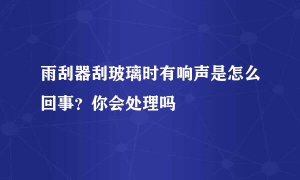 雨刮器刮玻璃时有响声是怎么回事？你会处理吗