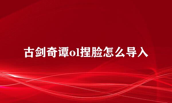 古剑奇谭ol捏脸怎么导入