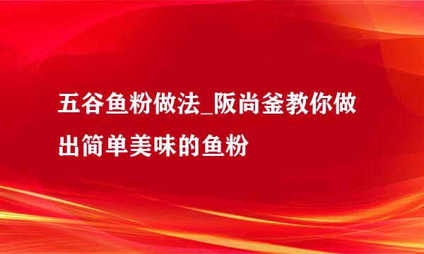 五谷鱼粉做法_阪尚釜教你做出简单美味的鱼粉