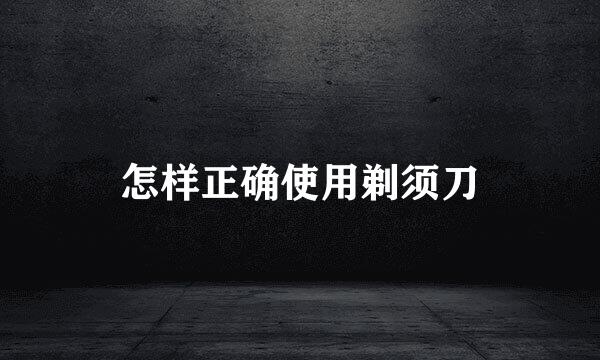 怎样正确使用剃须刀