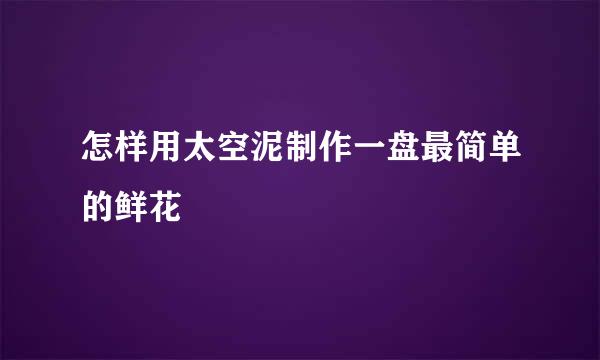 怎样用太空泥制作一盘最简单的鲜花
