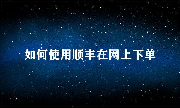 如何使用顺丰在网上下单