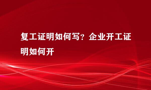 复工证明如何写？企业开工证明如何开
