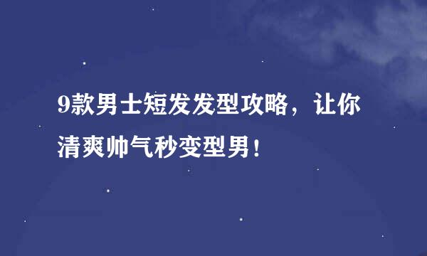 9款男士短发发型攻略，让你清爽帅气秒变型男！