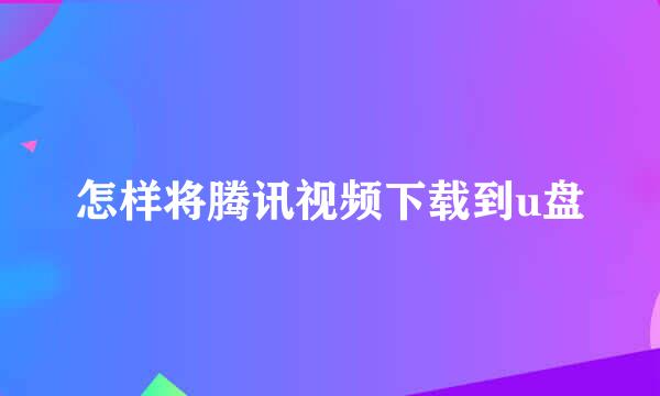 怎样将腾讯视频下载到u盘