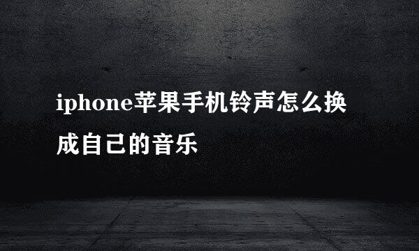 iphone苹果手机铃声怎么换成自己的音乐