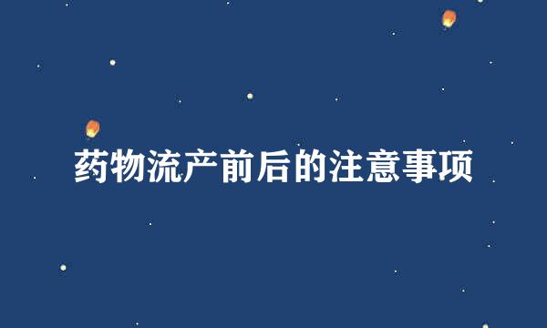 药物流产前后的注意事项