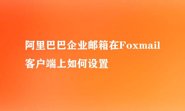 阿里巴巴企业邮箱在Foxmail客户端上如何设置