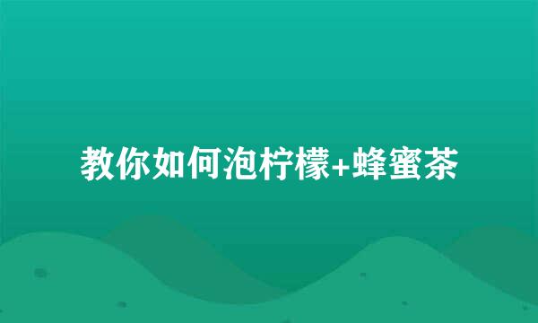 教你如何泡柠檬+蜂蜜茶